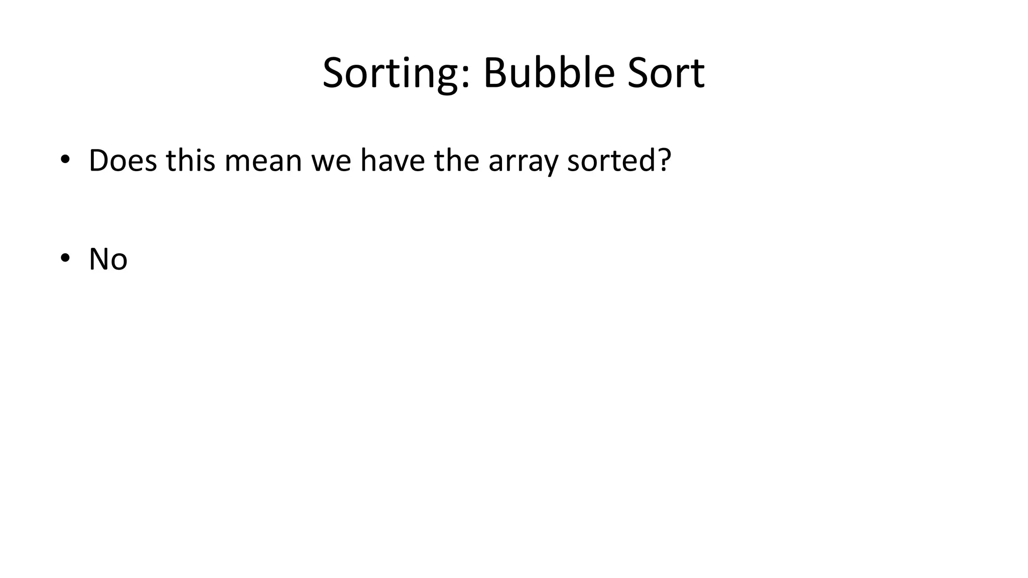• Does this mean we have the array sorted?
• No
Sorting: Bubble Sort
 
