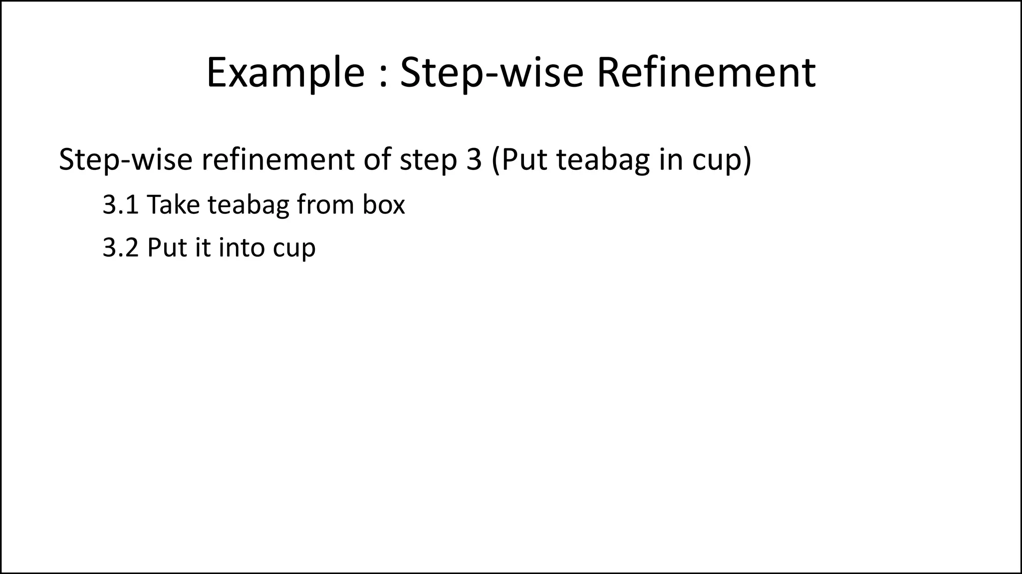 Example : Step-wise Refinement
Step-wise refinement of step 3 (Put teabag in cup)
3.1 Take teabag from box
3.2 Put it into cup
 