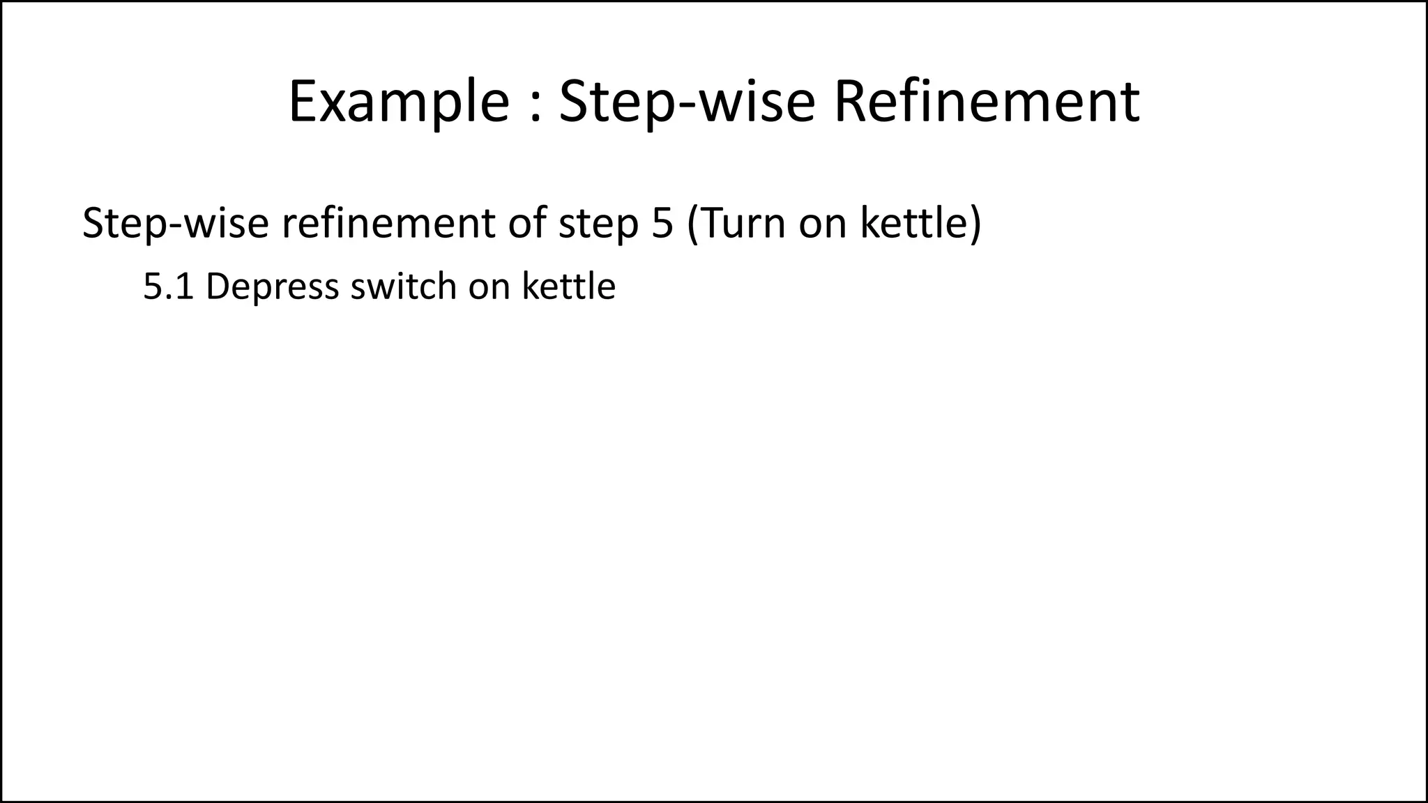 Example : Step-wise Refinement
Step-wise refinement of step 5 (Turn on kettle)
5.1 Depress switch on kettle
 