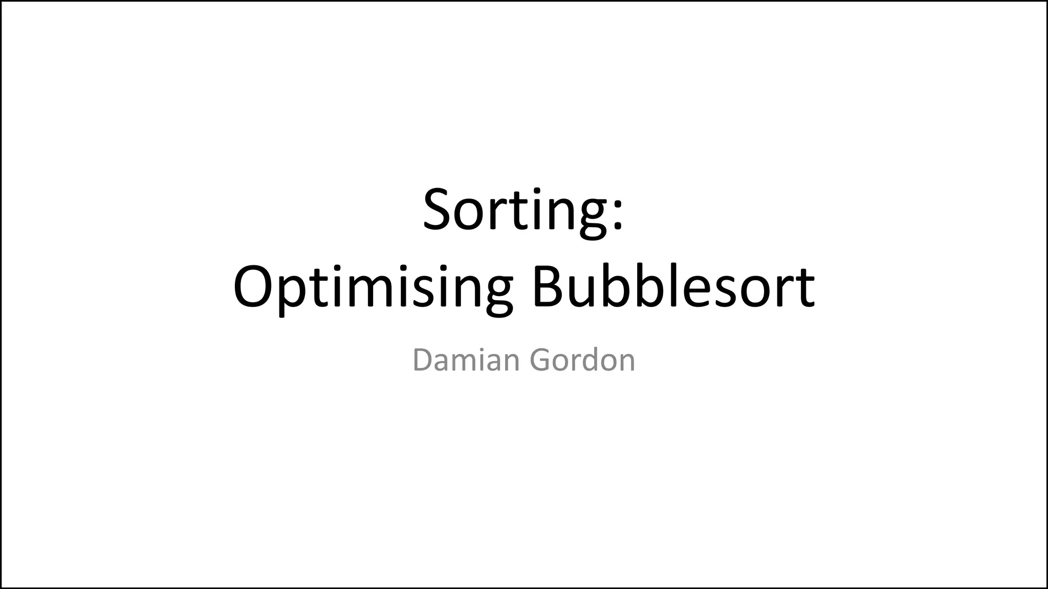 Sorting:
Optimising Bubblesort
Damian Gordon
 