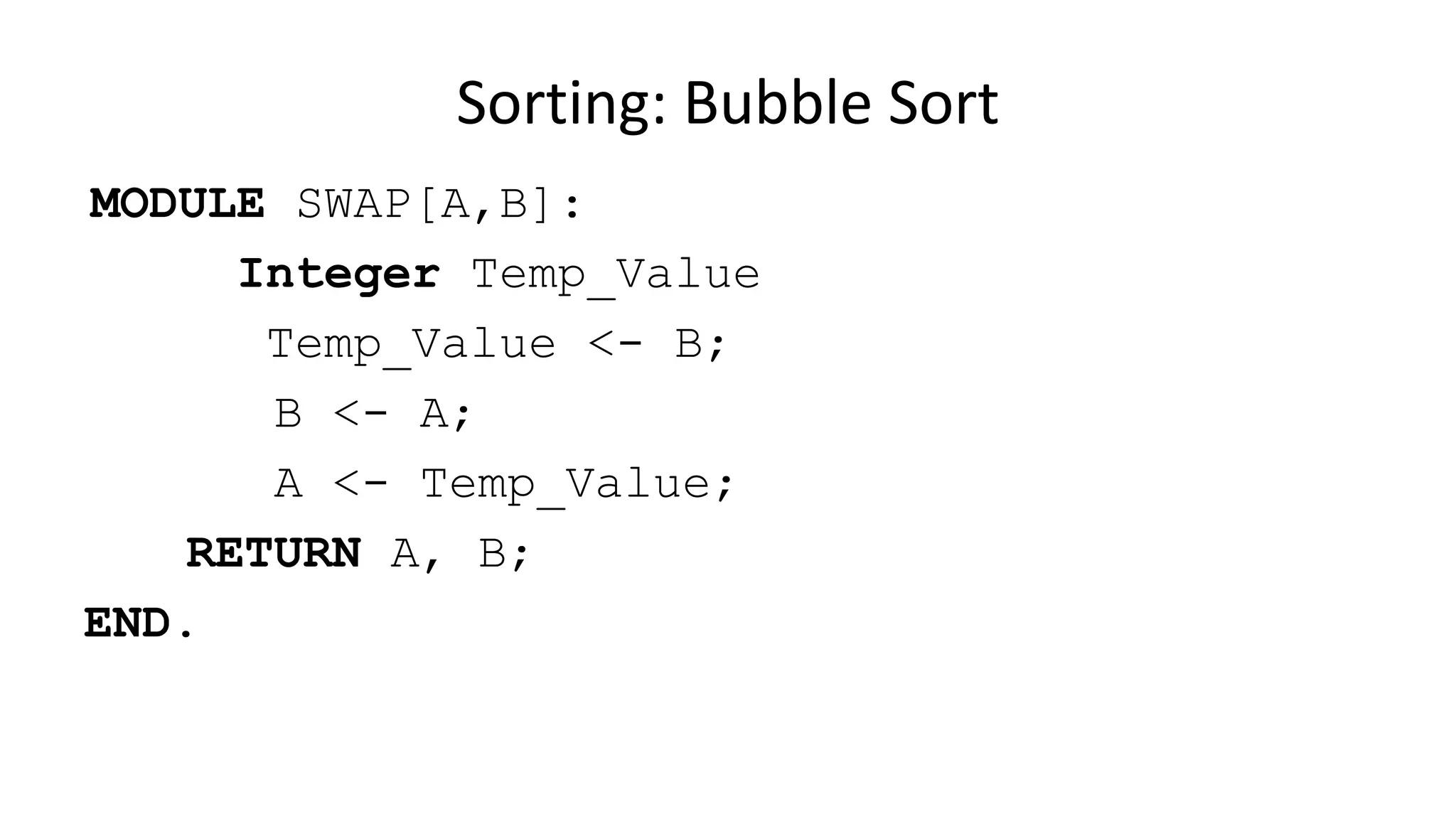 MODULE SWAP[A,B]:
Integer Temp_Value
Temp_Value <- B;
B <- A;
A <- Temp_Value;
RETURN A, B;
END.
Sorting: Bubble Sort
 