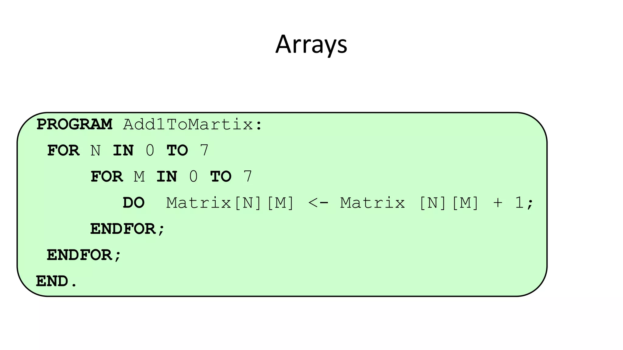 Arrays
PROGRAM Add1ToMartix:
FOR N IN 0 TO 7
FOR M IN 0 TO 7
DO Matrix[N][M] <- Matrix [N][M] + 1;
ENDFOR;
ENDFOR;
END.
 