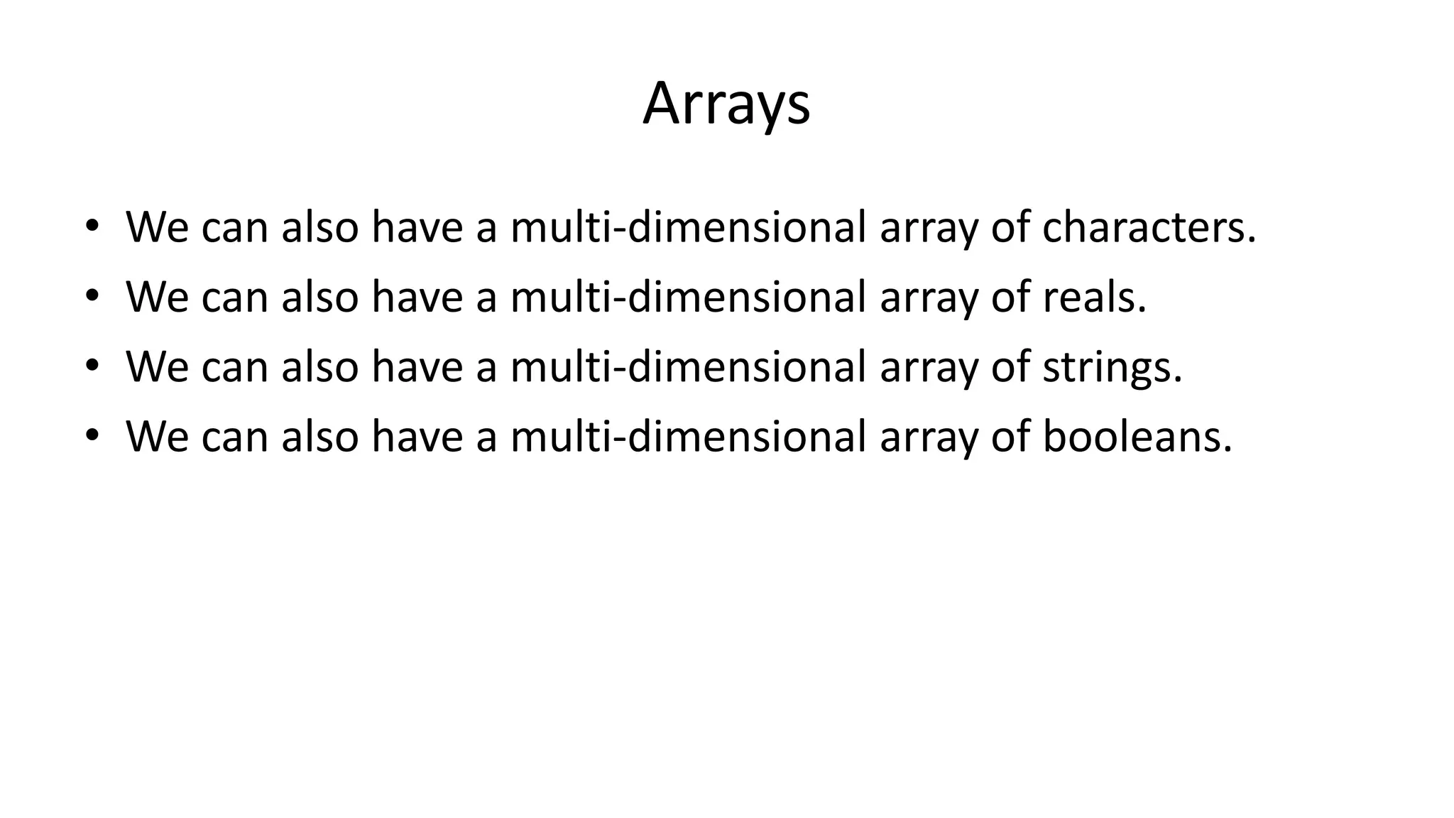 Arrays
• We can also have a multi-dimensional array of characters.
• We can also have a multi-dimensional array of reals.
• We can also have a multi-dimensional array of strings.
• We can also have a multi-dimensional array of booleans.
 