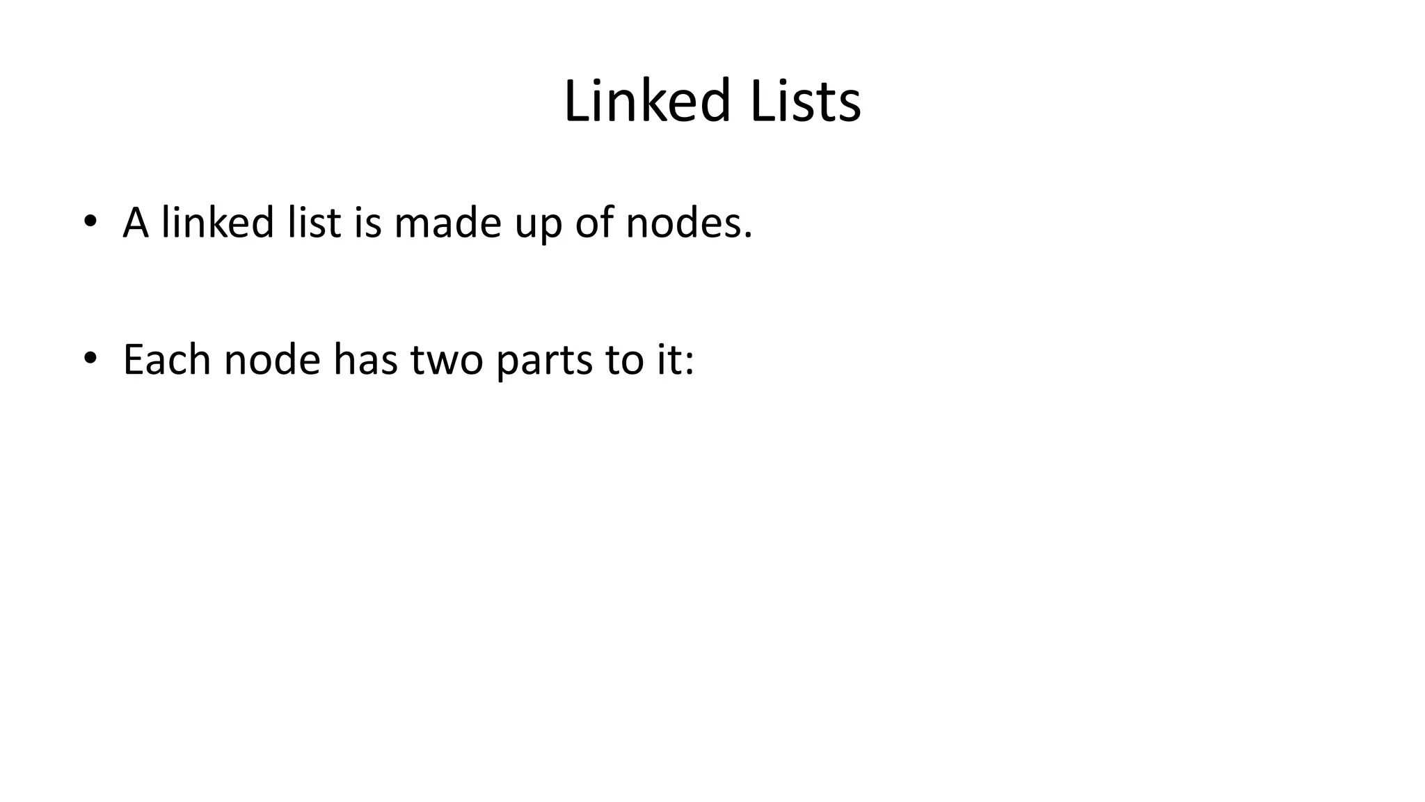 Linked Lists
• A linked list is made up of nodes.
• Each node has two parts to it:
 