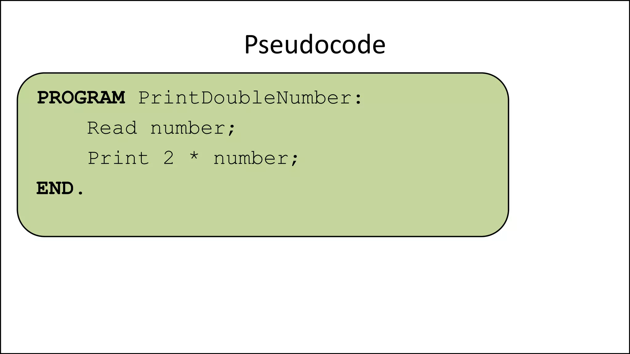 Pseudocode
PROGRAM PrintDoubleNumber:
Read number;
Print 2 * number;
END.
 