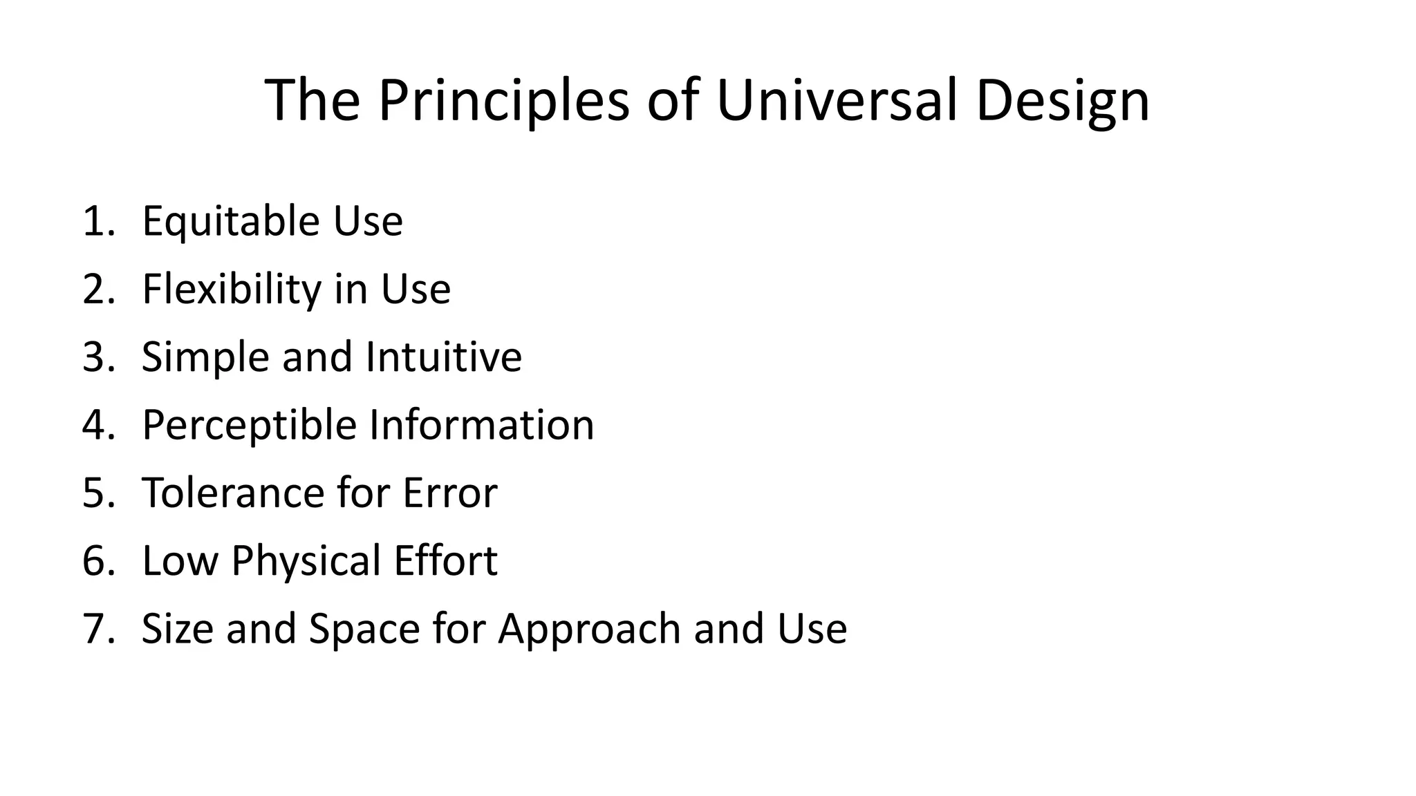 The Principles of Universal Design
1. Equitable Use
2. Flexibility in Use
3. Simple and Intuitive
4. Perceptible Information
5. Tolerance for Error
6. Low Physical Effort
7. Size and Space for Approach and Use
 