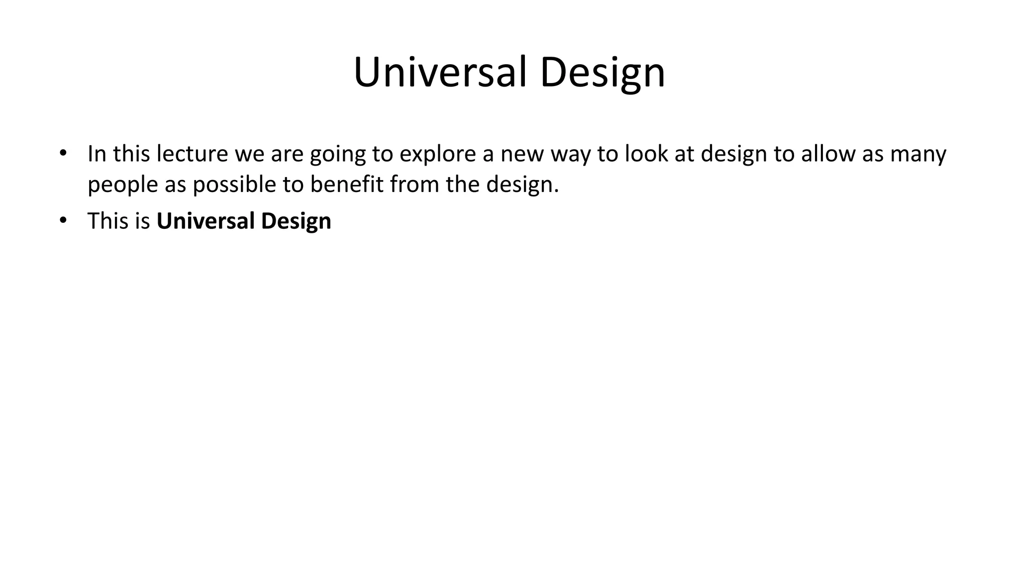 Universal Design
• In this lecture we are going to explore a new way to look at design to allow as many
people as possible to benefit from the design.
• This is Universal Design
 