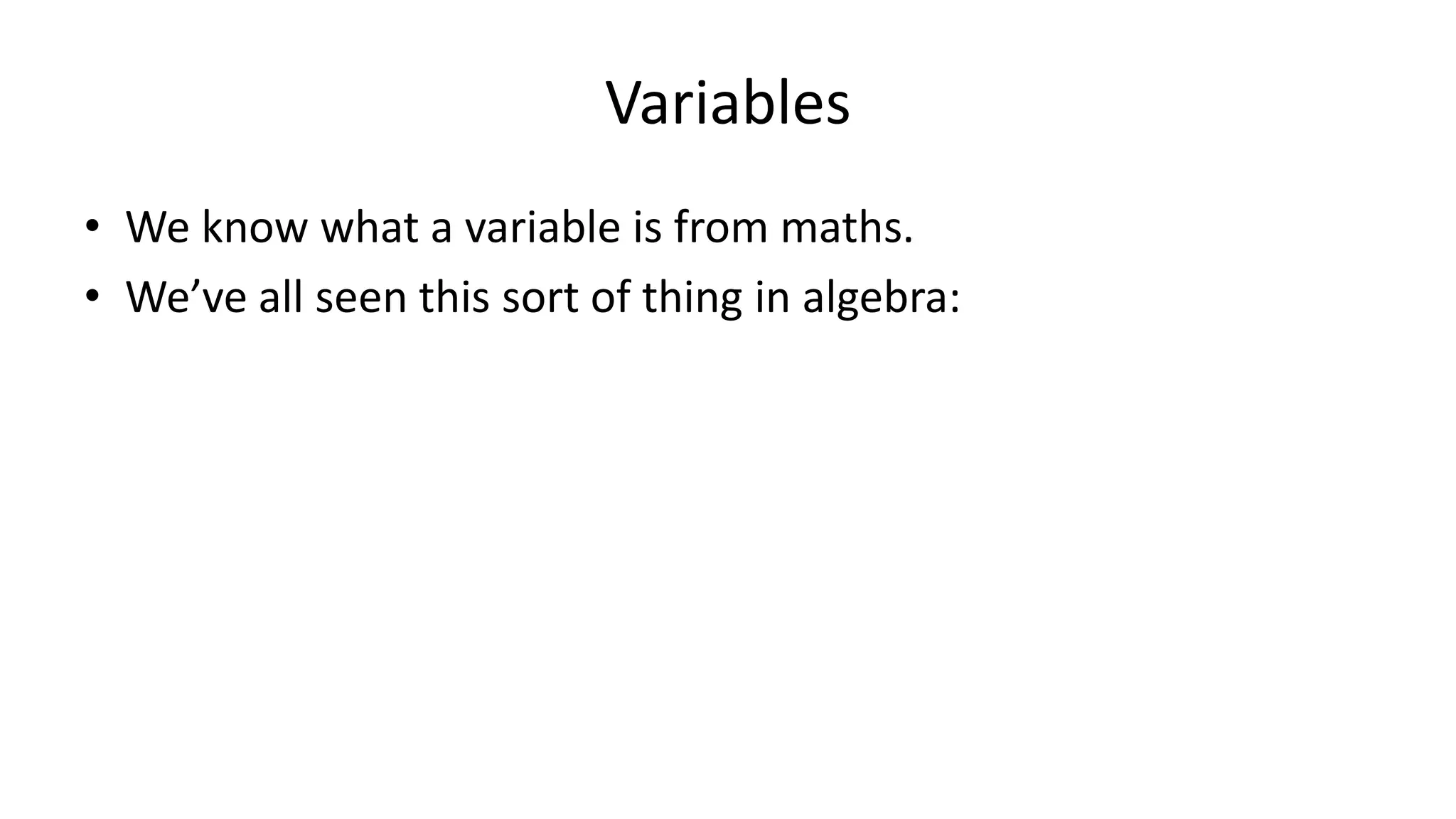 Variables
• We know what a variable is from maths.
• We’ve all seen this sort of thing in algebra:
2x – 10 = 0
2x = 10
X = 5
 