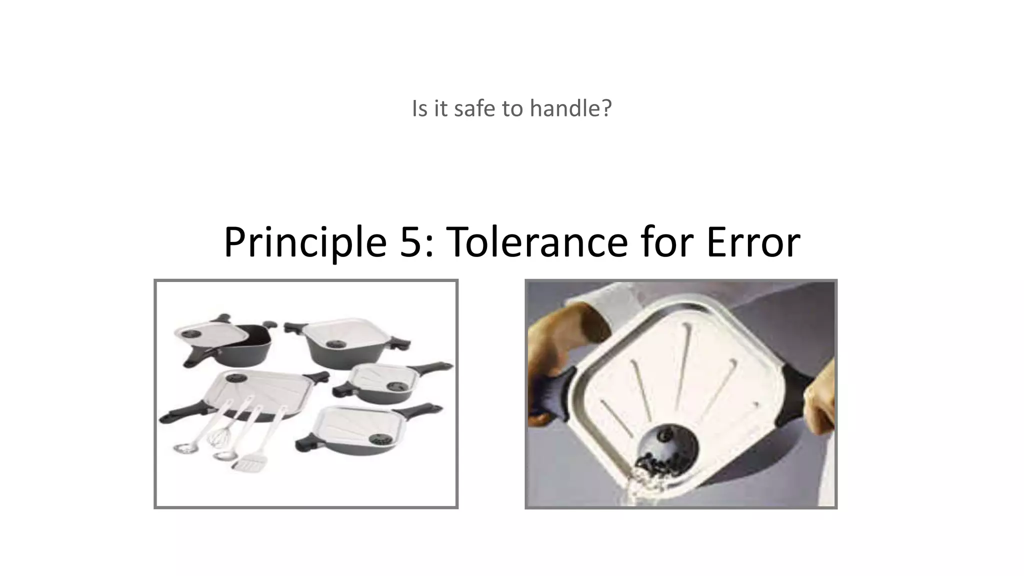 Principle 5: Tolerance for Error
Is it safe to handle?
 