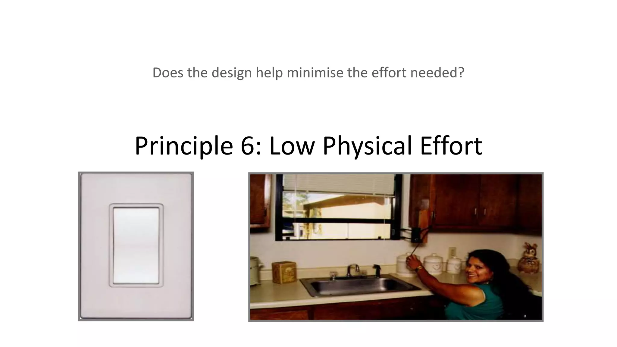Principle 6: Low Physical Effort
Does the design help minimise the effort needed?
 