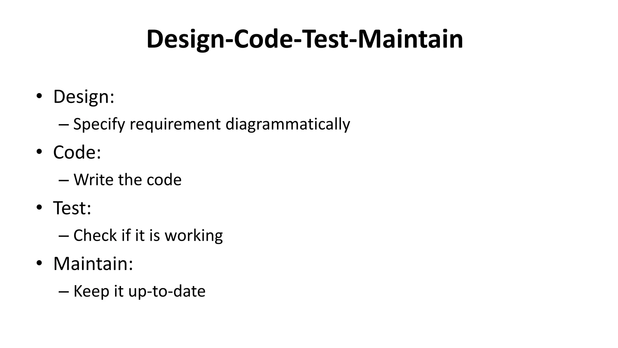 Design-Code-Test-Maintain
• Design:
– Specify requirement diagrammatically
• Code:
– Write the code
• Test:
– Check if it is working
• Maintain:
– Keep it up-to-date
 