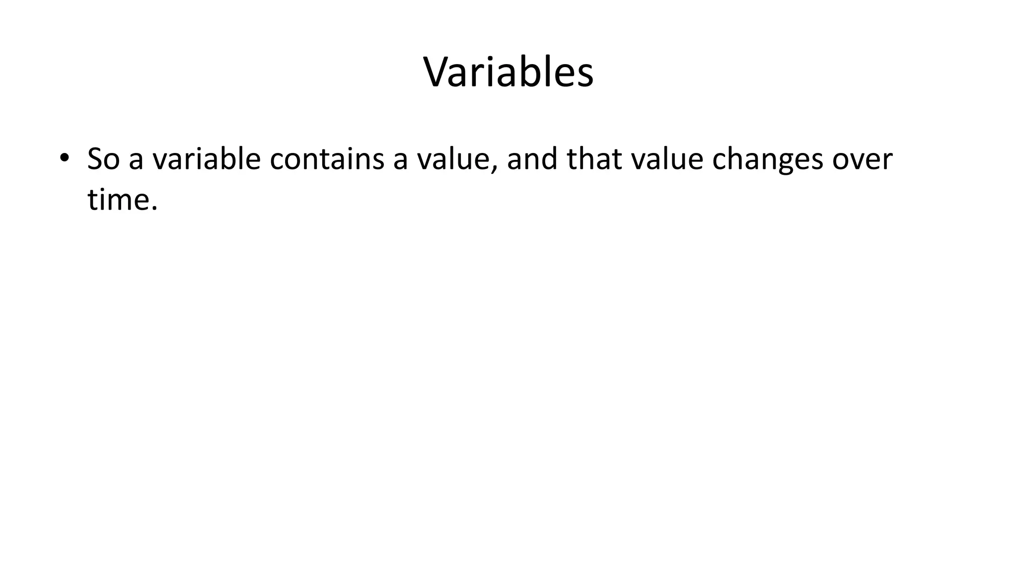 Variables
• So a variable contains a value, and that value changes over
time.
 