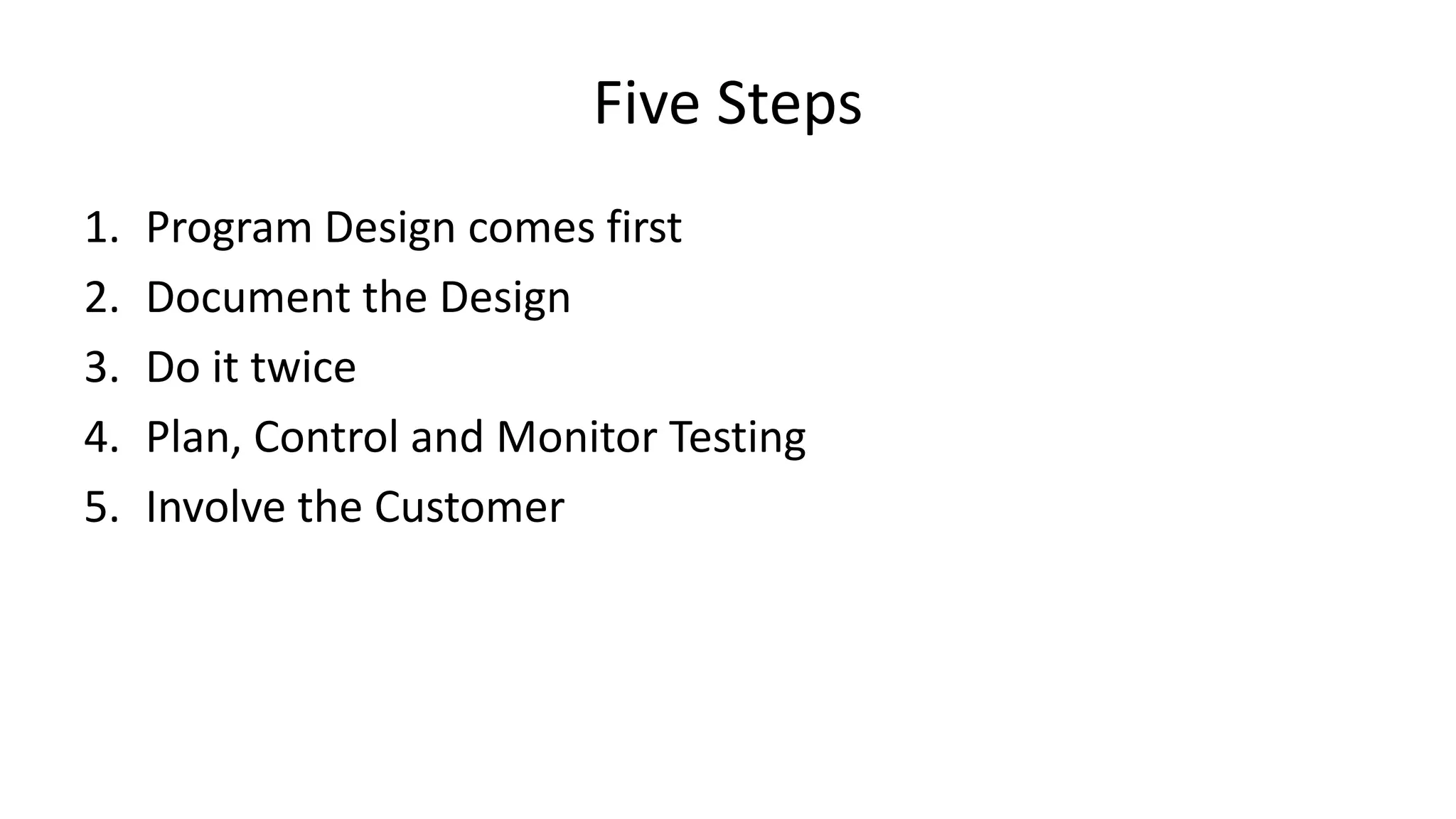 Five Steps
1. Program Design comes first
2. Document the Design
3. Do it twice
4. Plan, Control and Monitor Testing
5. Involve the Customer
 