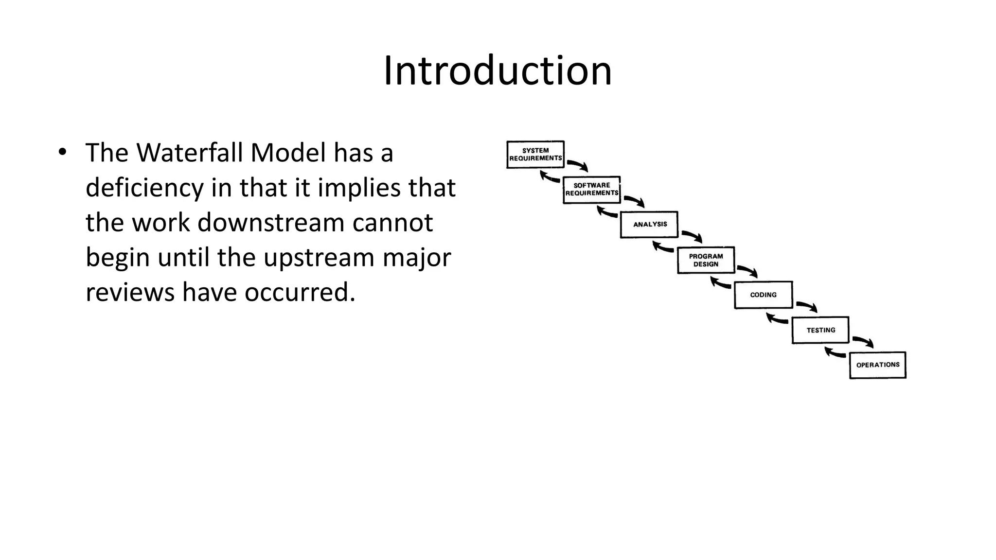 Introduction
• The Waterfall Model has a
deficiency in that it implies that
the work downstream cannot
begin until the upstream major
reviews have occurred.
 