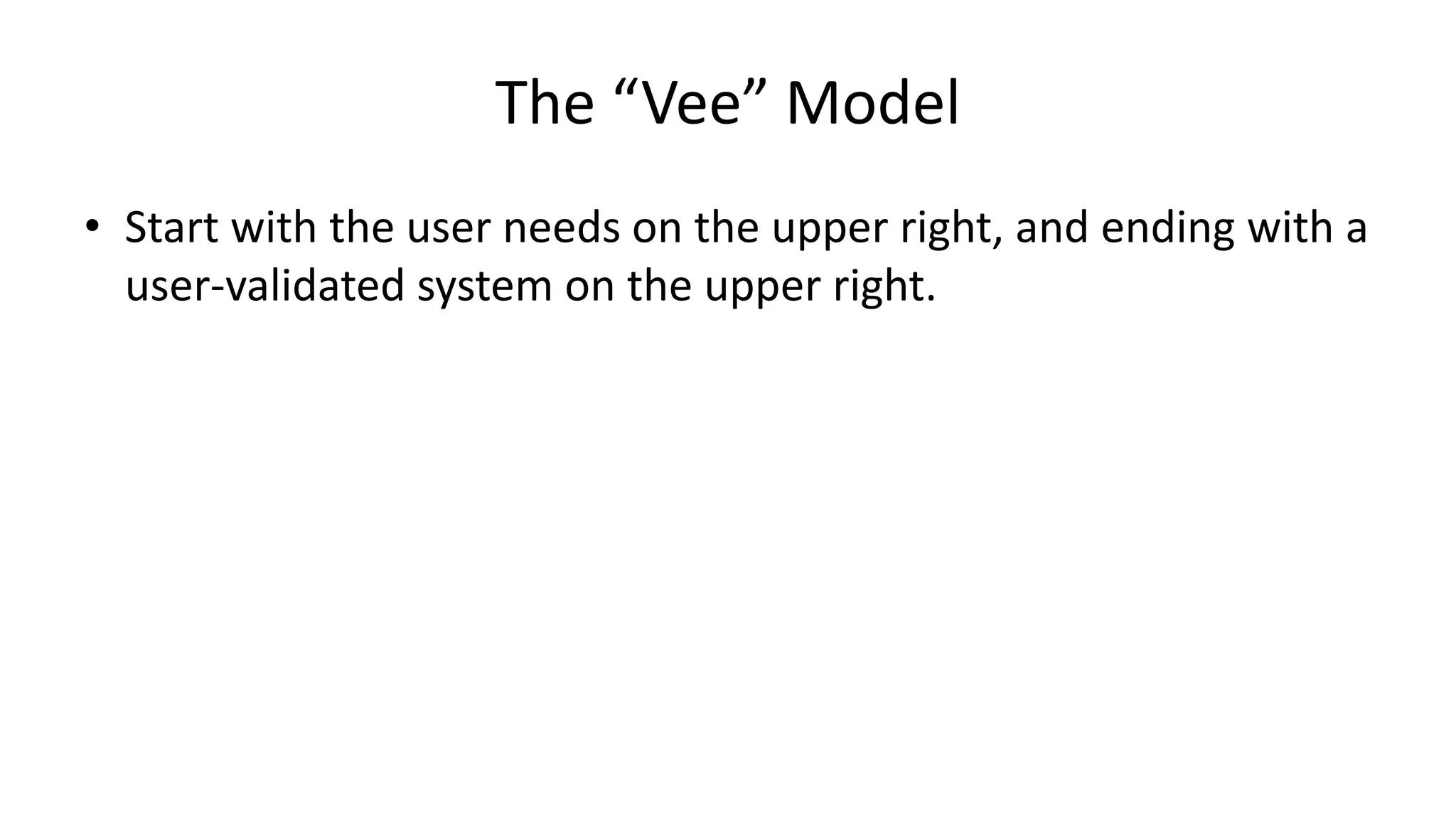 The “Vee” Model
• Start with the user needs on the upper right, and ending with a
user-validated system on the upper right.
 