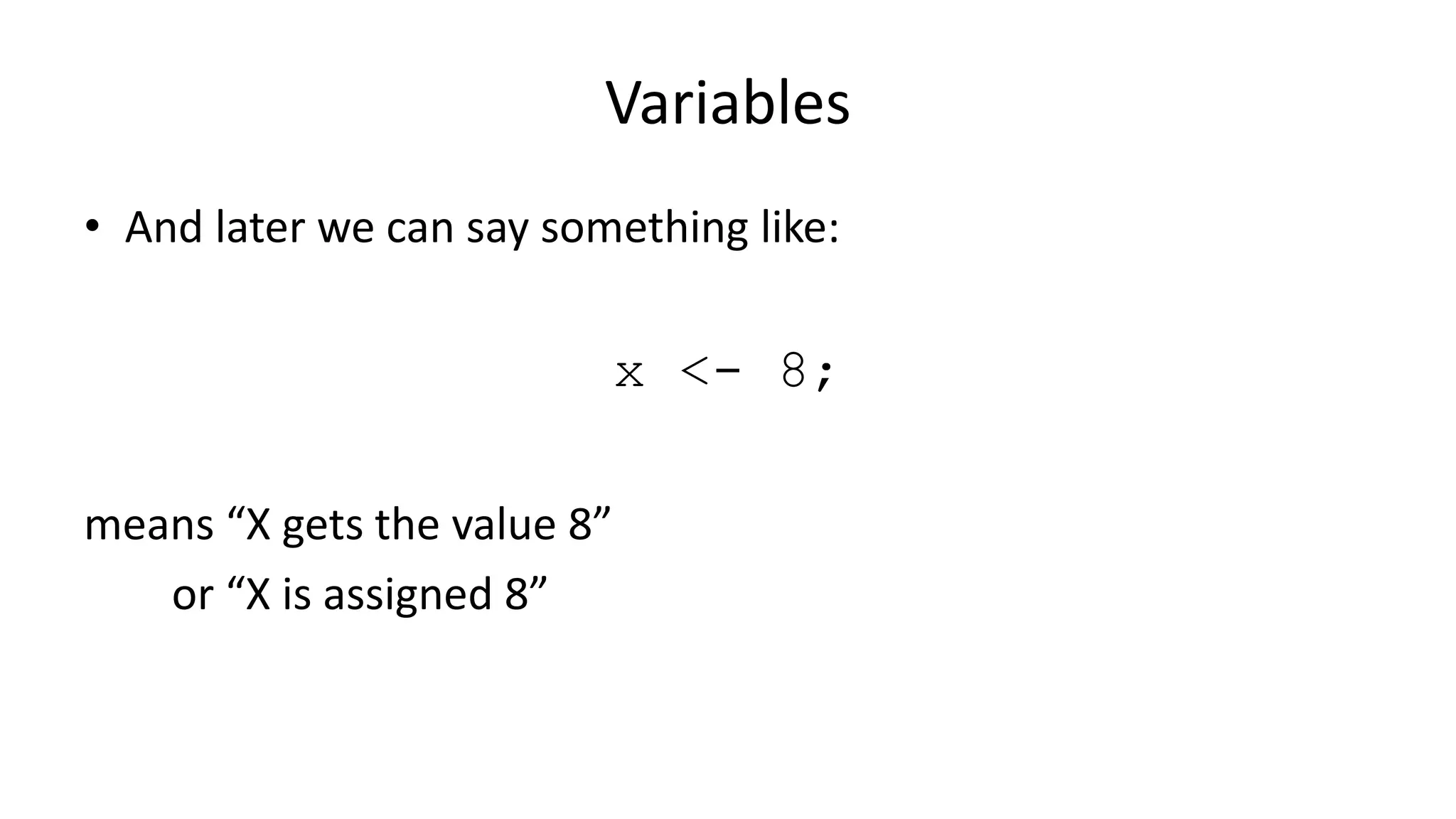 Variables
• And later we can say something like:
x <- 8;
means “X gets the value 8”
or “X is assigned 8”
 