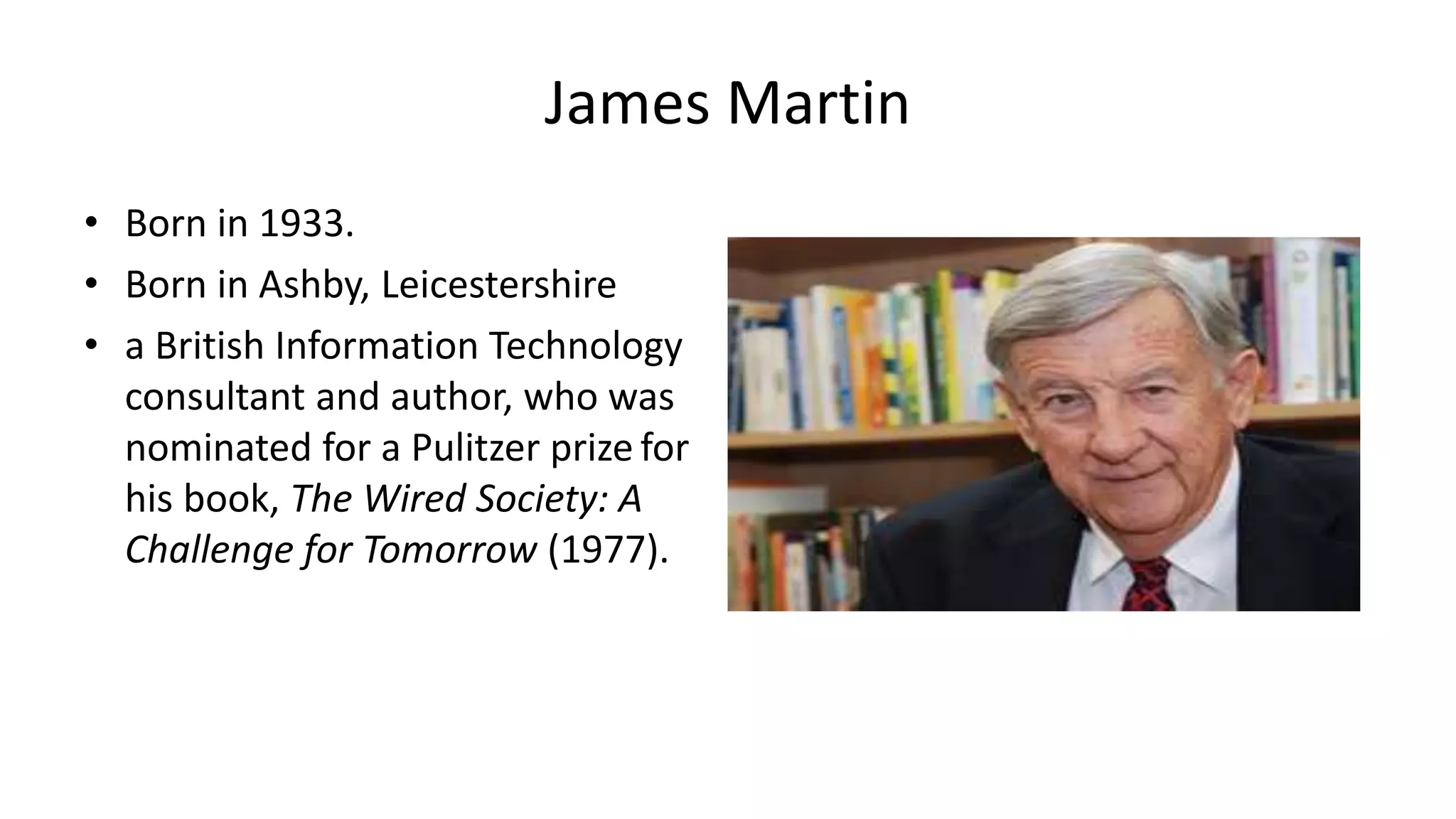 James Martin
• Born in 1933.
• Born in Ashby, Leicestershire
• a British Information Technology
consultant and author, who was
nominated for a Pulitzer prize for
his book, The Wired Society: A
Challenge for Tomorrow (1977).
 