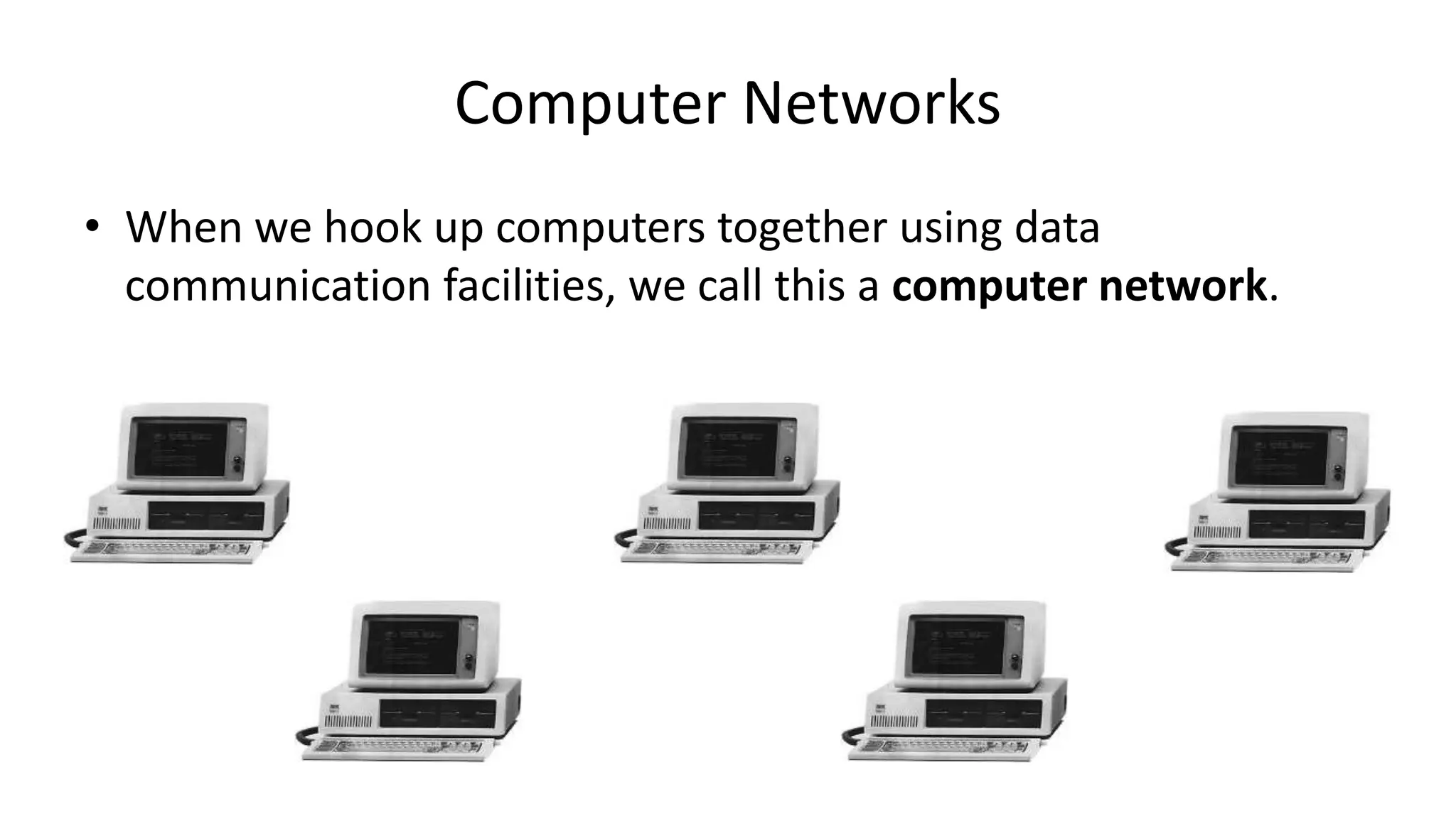 • When we hook up computers together using data
communication facilities, we call this a computer network.
Computer Networks
 