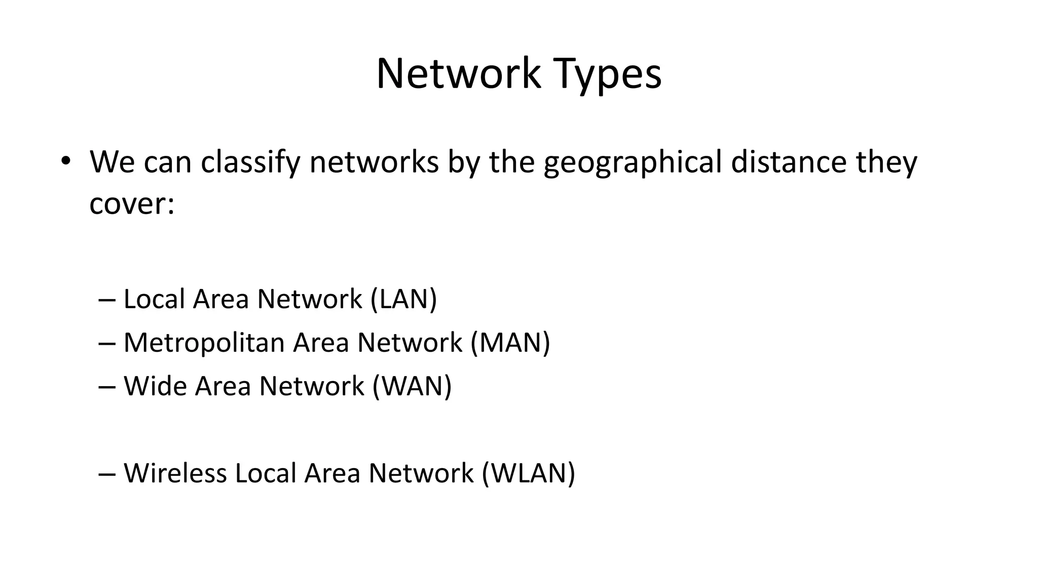 • We can classify networks by the geographical distance they
cover:
– Local Area Network (LAN)
– Metropolitan Area Network (MAN)
– Wide Area Network (WAN)
– Wireless Local Area Network (WLAN)
Network Types
 
