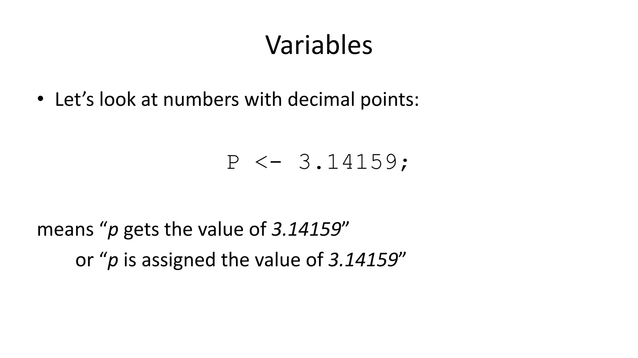 Variables
• Let’s look at numbers with decimal points:
P <- 3.14159;
means “p gets the value of 3.14159”
or “p is assigned the value of 3.14159”
 