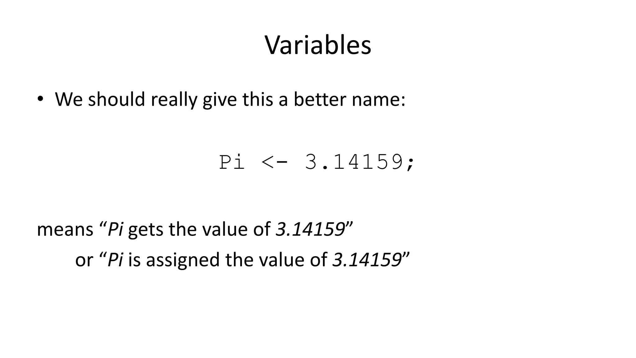 Variables
• We should really give this a better name:
Pi <- 3.14159;
means “Pi gets the value of 3.14159”
or “Pi is assigned the value of 3.14159”
 
