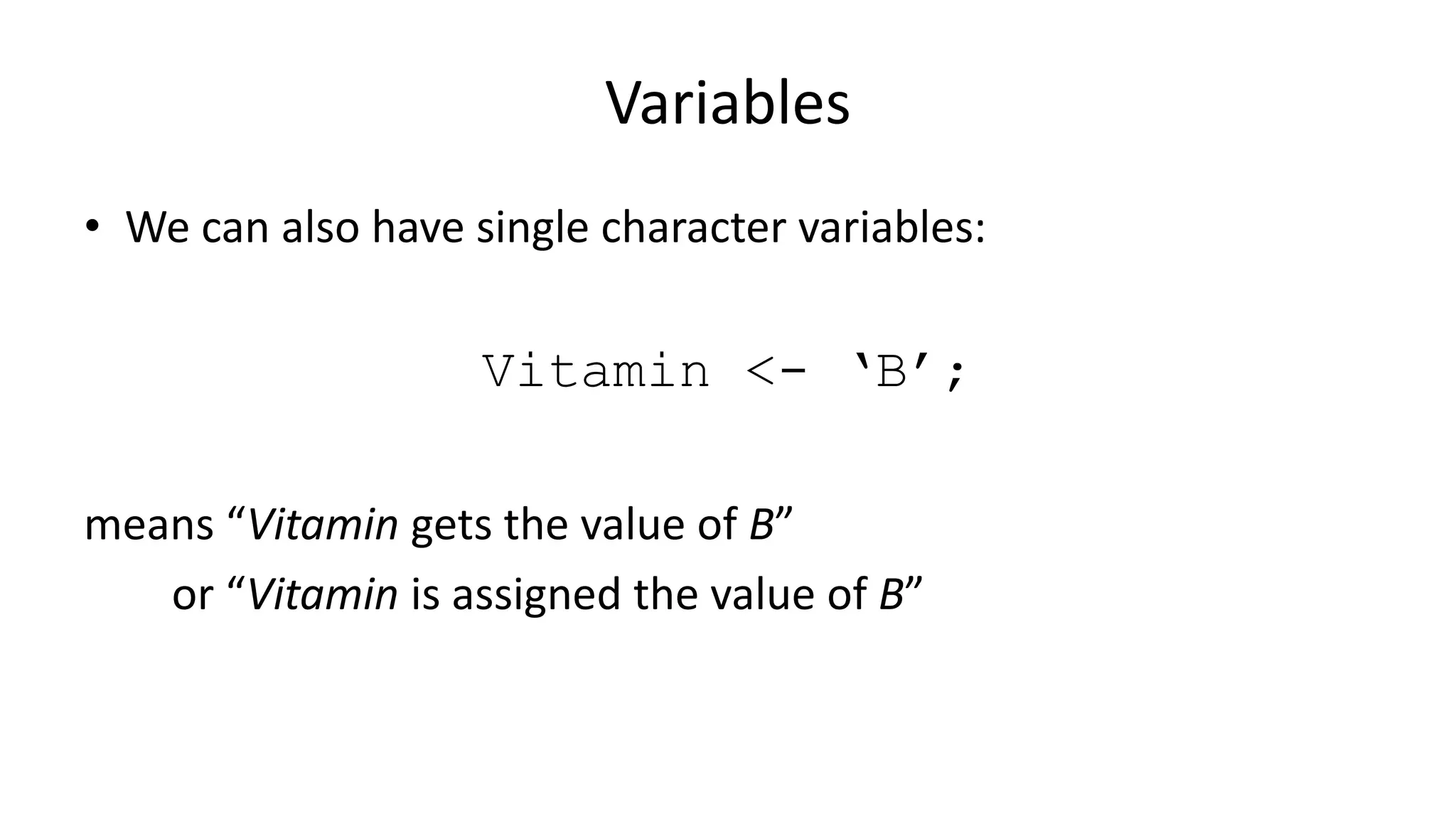 Variables
• We can also have single character variables:
Vitamin <- ‘B’;
means “Vitamin gets the value of B”
or “Vitamin is assigned the value of B”
 