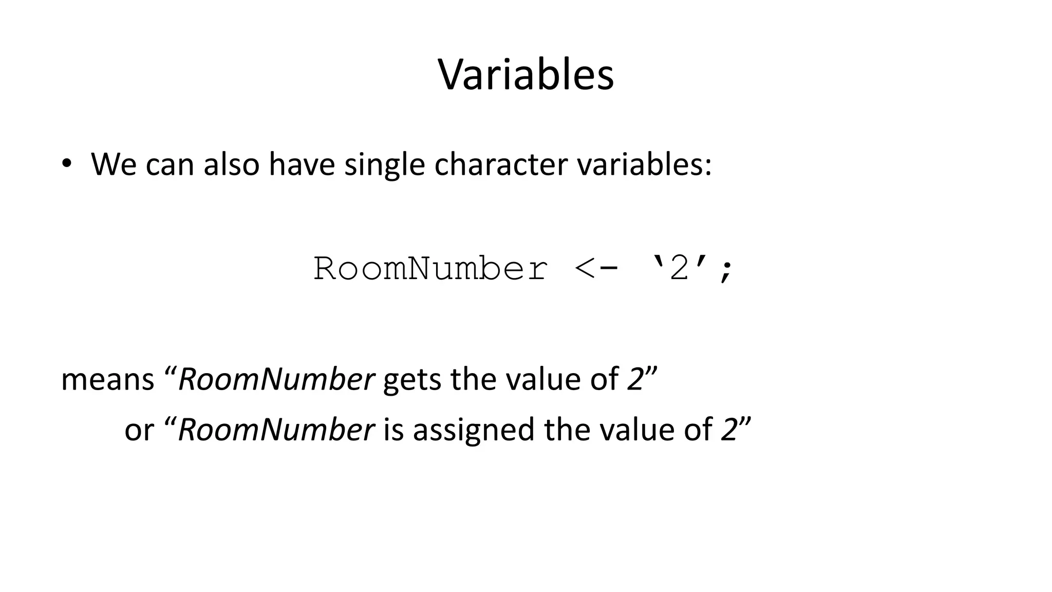 Variables
• We can also have single character variables:
RoomNumber <- ‘2’;
means “RoomNumber gets the value of 2”
or “RoomNumber is assigned the value of 2”
 