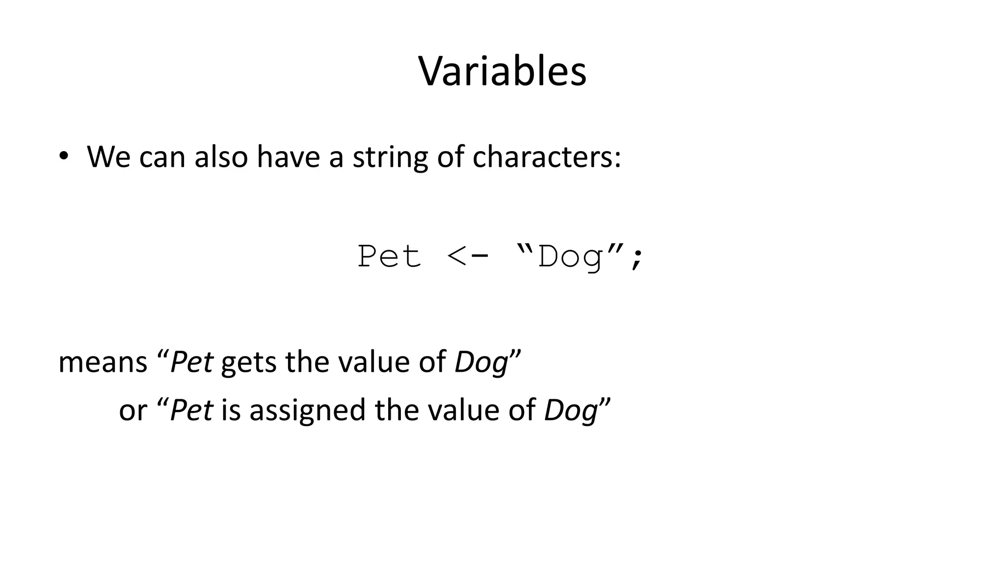 Variables
• We can also have a string of characters:
Pet <- “Dog”;
means “Pet gets the value of Dog”
or “Pet is assigned the value of Dog”
 
