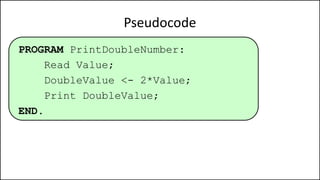 Pseudocode
PROGRAM PrintDoubleNumber:
Read Value;
DoubleValue <- 2*Value;
Print DoubleValue;
END.
 