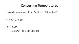 Converting Temperatures
• How do we convert from Celsius to Fahrenheit?
• F = (C * 2) + 30
• So if C=25
• F = (25*2)+30 = 50+30 = 80
 