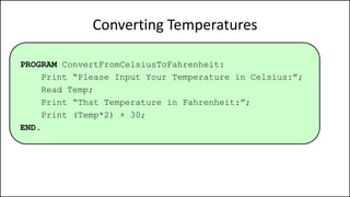 Converting Temperatures
PROGRAM ConvertFromCelsiusToFahrenheit:
Print “Please Input Your Temperature in Celsius:”;
Read Temp;
Print “That Temperature in Fahrenheit:”;
Print (Temp*2) + 30;
END.
 
