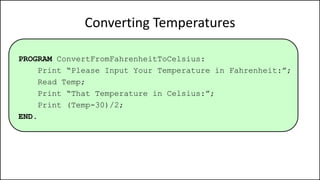 Converting Temperatures
PROGRAM ConvertFromFahrenheitToCelsius:
Print “Please Input Your Temperature in Fahrenheit:”;
Read Temp;
Print “That Temperature in Celsius:”;
Print (Temp-30)/2;
END.
 