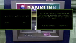 Do you wish to print a receipt?
< YES NO >
In the interests of preserving the
environment, we prefer not to print a
receipt, but if you want to be a jerk, go
ahead.
< PRINT RECEIPT CONTINUE >
 