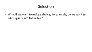 Selection
• What if we want to make a choice, for example, do we want to
add sugar or not to the tea?
 