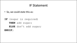 IF Statement
• So, we could state this as:
IF (sugar is required)
THEN add sugar;
ELSE don’t add sugar;
ENDIF;
 
