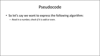 Pseudocode
• So let’s say we want to express the following algorithm:
– Read in a number, check if it is odd or even.
 