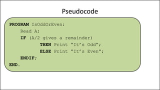 Pseudocode
PROGRAM IsOddOrEven:
Read A;
IF (A/2 gives a remainder)
THEN Print “It’s Odd”;
ELSE Print “It’s Even”;
ENDIF;
END.
 