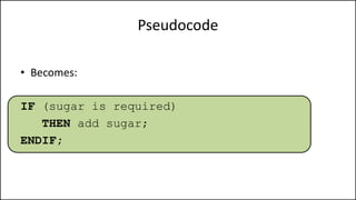 Pseudocode
• Becomes:
IF (sugar is required)
THEN add sugar;
ENDIF;
 
