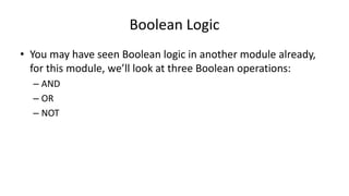 Boolean Logic
• You may have seen Boolean logic in another module already,
for this module, we’ll look at three Boolean operations:
– AND
– OR
– NOT
 