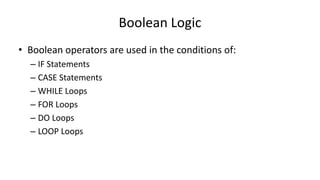 Boolean Logic
• Boolean operators are used in the conditions of:
– IF Statements
– CASE Statements
– WHILE Loops
– FOR Loops
– DO Loops
– LOOP Loops
 
