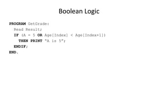 Boolean Logic
PROGRAM GetGrade:
Read Result;
IF (A = 5 OR Age[Index] < Age[Index+1])
THEN PRINT “A is 5”;
ENDIF;
END.
 