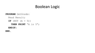 Boolean Logic
PROGRAM GetGrade:
Read Result;
IF (NOT (A = 5))
THEN PRINT “A is 5”;
ENDIF;
END.
 