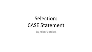 Selection:
CASE Statement
Damian Gordon
 