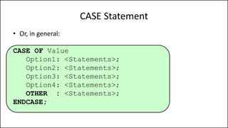 CASE Statement
• Or, in general:
CASE OF Value
Option1: <Statements>;
Option2: <Statements>;
Option3: <Statements>;
Option4: <Statements>;
OTHER : <Statements>;
ENDCASE;
 
