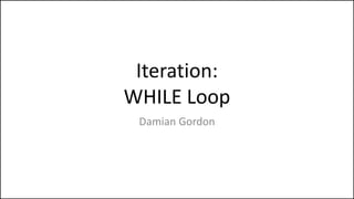 Iteration:
WHILE Loop
Damian Gordon
 