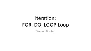 Iteration:
FOR, DO, LOOP Loop
Damian Gordon
 
