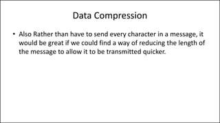 • Also Rather than have to send every character in a message, it
would be great if we could find a way of reducing the length of
the message to allow it to be transmitted quicker.
Data Compression
 