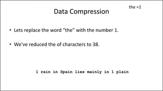 Data Compression
• Lets replace the word “the” with the number 1.
• We’ve reduced the of characters to 38.
1 rain in Spain lies mainly in 1 plain
the =1
 