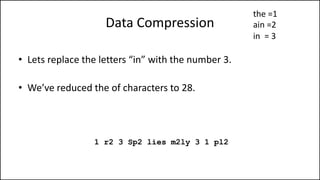 Data Compression
• Lets replace the letters “in” with the number 3.
• We’ve reduced the of characters to 28.
1 r2 3 Sp2 lies m2ly 3 1 pl2
the =1
ain =2
in = 3
 