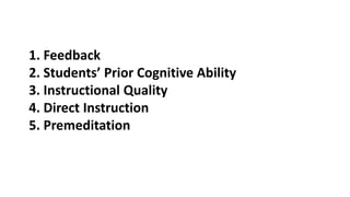 1. Feedback
2. Students’ Prior Cognitive Ability
3. Instructional Quality
4. Direct Instruction
5. Premeditation
 